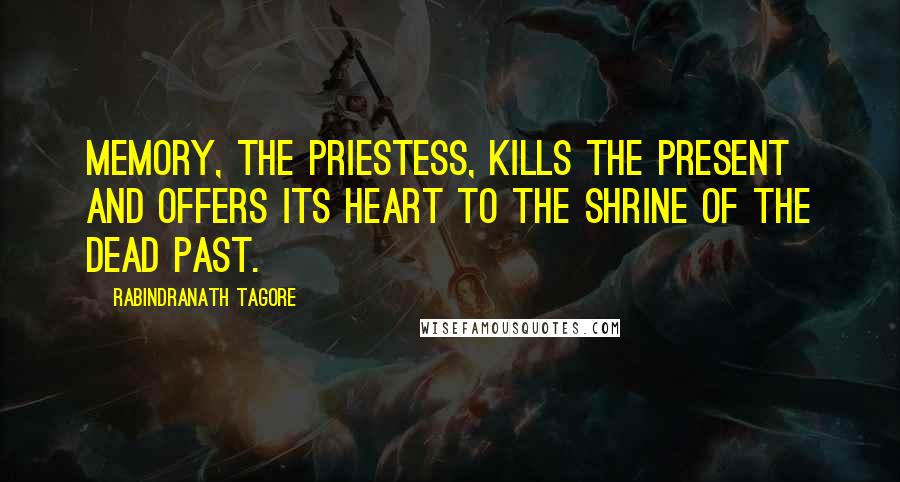 Rabindranath Tagore Quotes: Memory, the priestess, kills the present and offers its heart to the shrine of the dead past.