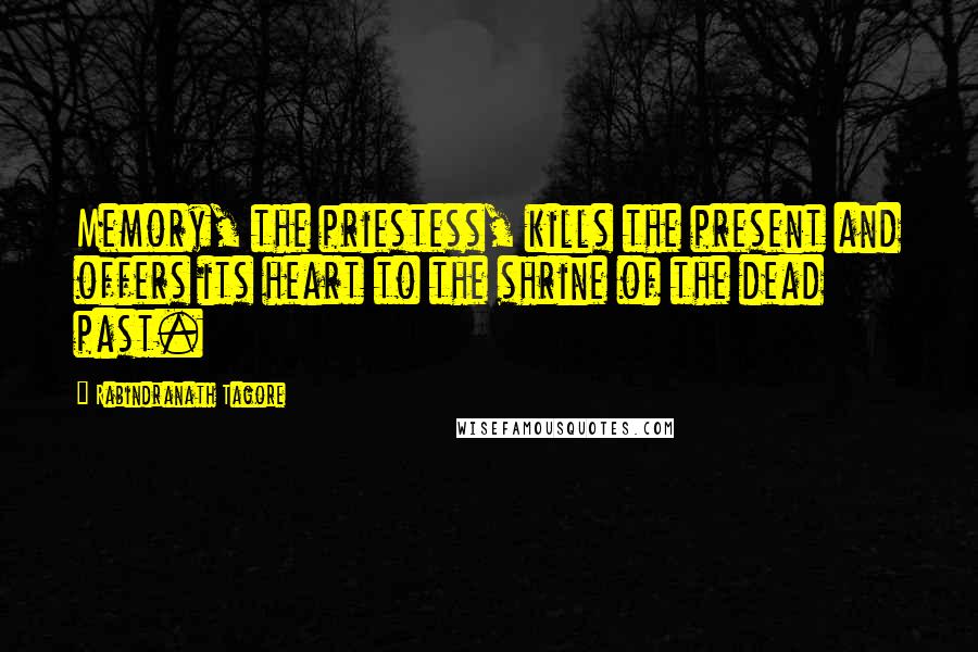 Rabindranath Tagore Quotes: Memory, the priestess, kills the present and offers its heart to the shrine of the dead past.