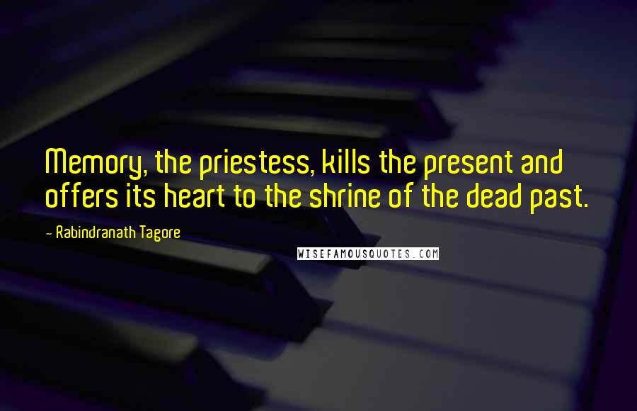 Rabindranath Tagore Quotes: Memory, the priestess, kills the present and offers its heart to the shrine of the dead past.