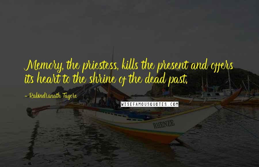 Rabindranath Tagore Quotes: Memory, the priestess, kills the present and offers its heart to the shrine of the dead past.