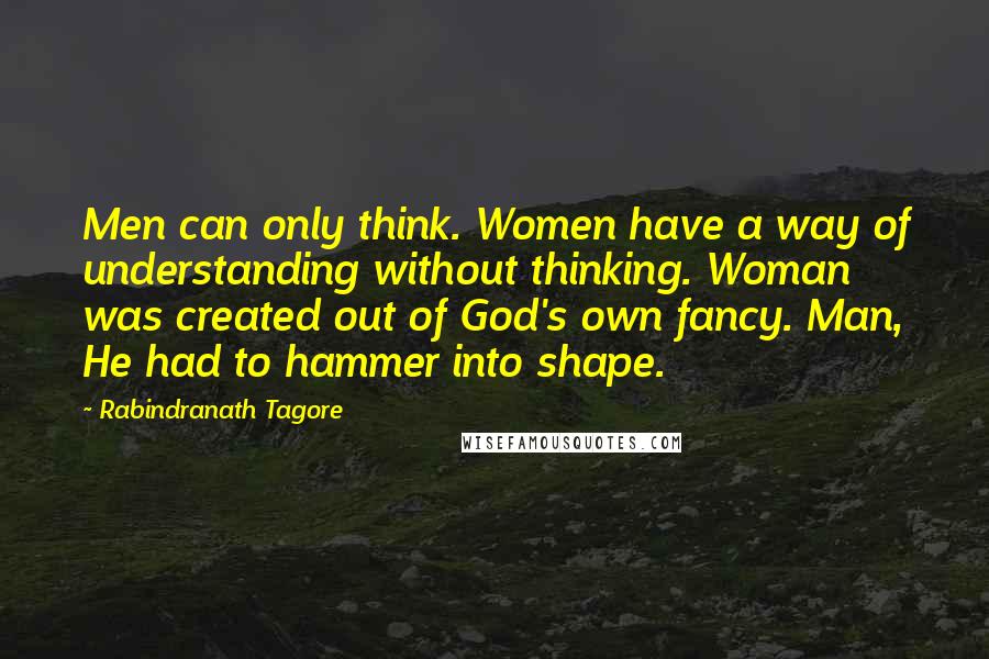 Rabindranath Tagore Quotes: Men can only think. Women have a way of understanding without thinking. Woman was created out of God's own fancy. Man, He had to hammer into shape.