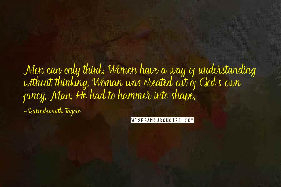 Rabindranath Tagore Quotes: Men can only think. Women have a way of understanding without thinking. Woman was created out of God's own fancy. Man, He had to hammer into shape.