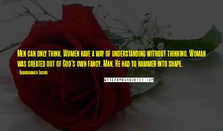 Rabindranath Tagore Quotes: Men can only think. Women have a way of understanding without thinking. Woman was created out of God's own fancy. Man, He had to hammer into shape.