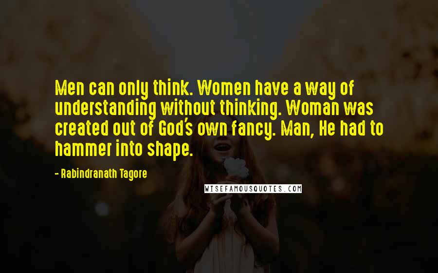 Rabindranath Tagore Quotes: Men can only think. Women have a way of understanding without thinking. Woman was created out of God's own fancy. Man, He had to hammer into shape.