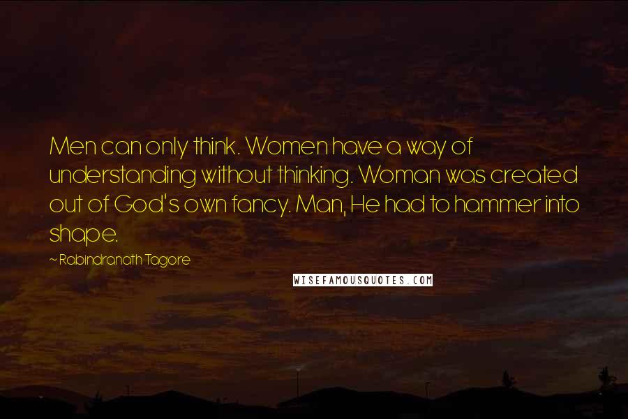 Rabindranath Tagore Quotes: Men can only think. Women have a way of understanding without thinking. Woman was created out of God's own fancy. Man, He had to hammer into shape.