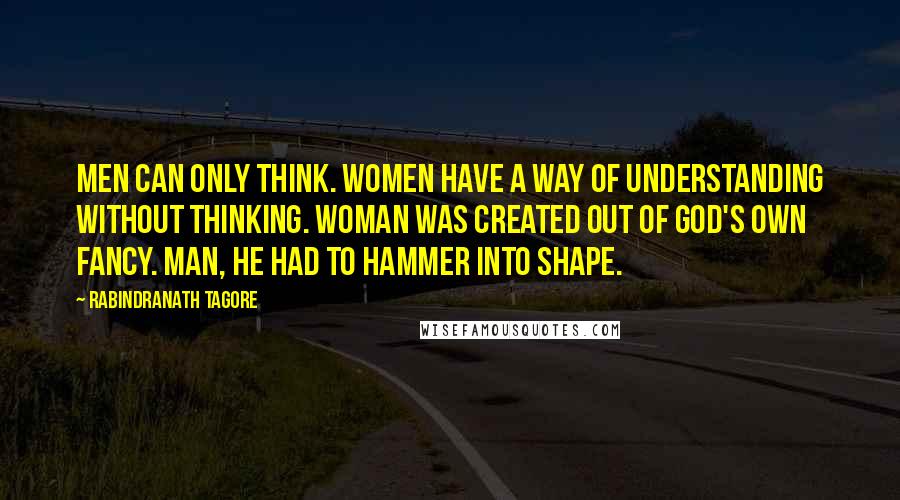 Rabindranath Tagore Quotes: Men can only think. Women have a way of understanding without thinking. Woman was created out of God's own fancy. Man, He had to hammer into shape.
