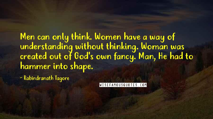 Rabindranath Tagore Quotes: Men can only think. Women have a way of understanding without thinking. Woman was created out of God's own fancy. Man, He had to hammer into shape.