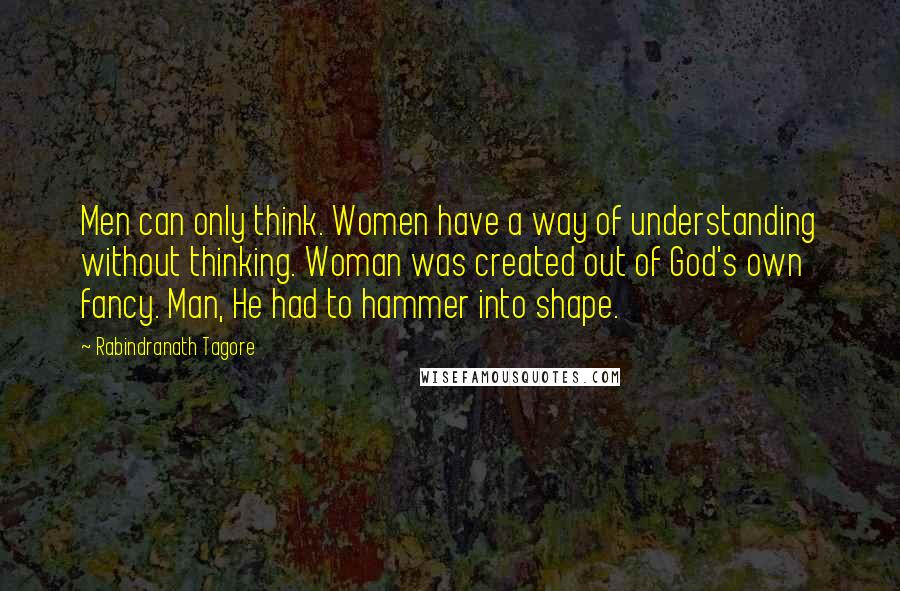 Rabindranath Tagore Quotes: Men can only think. Women have a way of understanding without thinking. Woman was created out of God's own fancy. Man, He had to hammer into shape.