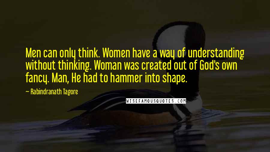 Rabindranath Tagore Quotes: Men can only think. Women have a way of understanding without thinking. Woman was created out of God's own fancy. Man, He had to hammer into shape.