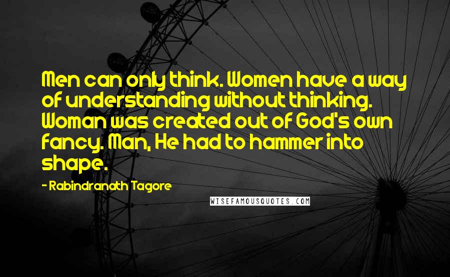 Rabindranath Tagore Quotes: Men can only think. Women have a way of understanding without thinking. Woman was created out of God's own fancy. Man, He had to hammer into shape.