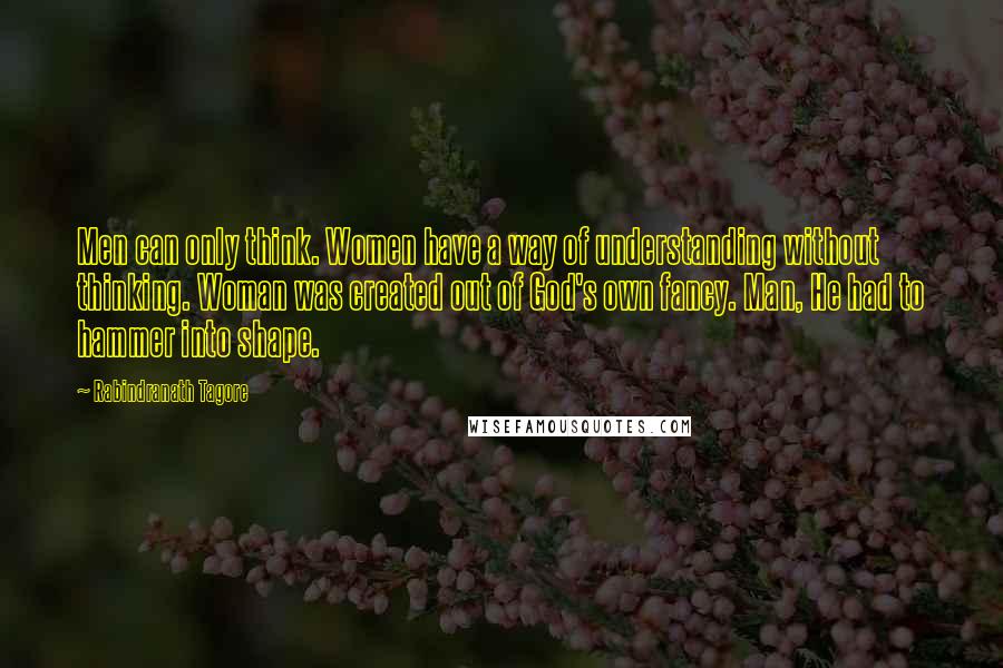 Rabindranath Tagore Quotes: Men can only think. Women have a way of understanding without thinking. Woman was created out of God's own fancy. Man, He had to hammer into shape.