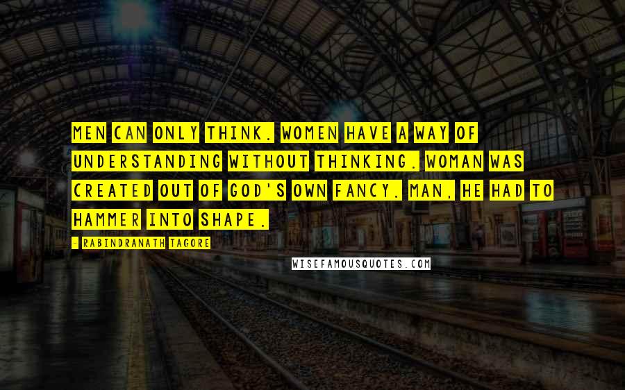 Rabindranath Tagore Quotes: Men can only think. Women have a way of understanding without thinking. Woman was created out of God's own fancy. Man, He had to hammer into shape.