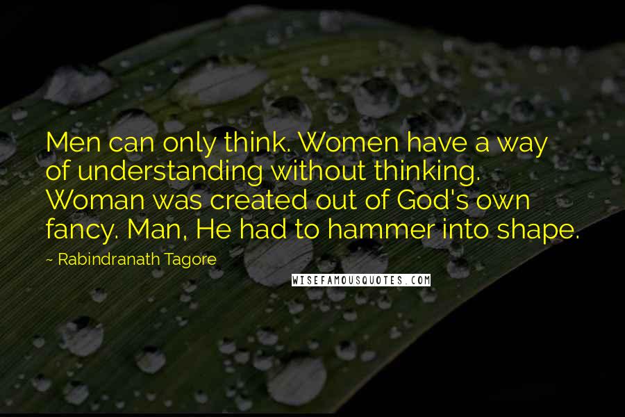 Rabindranath Tagore Quotes: Men can only think. Women have a way of understanding without thinking. Woman was created out of God's own fancy. Man, He had to hammer into shape.