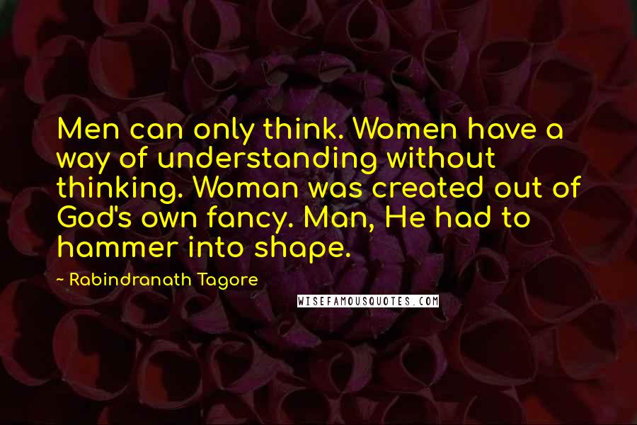 Rabindranath Tagore Quotes: Men can only think. Women have a way of understanding without thinking. Woman was created out of God's own fancy. Man, He had to hammer into shape.