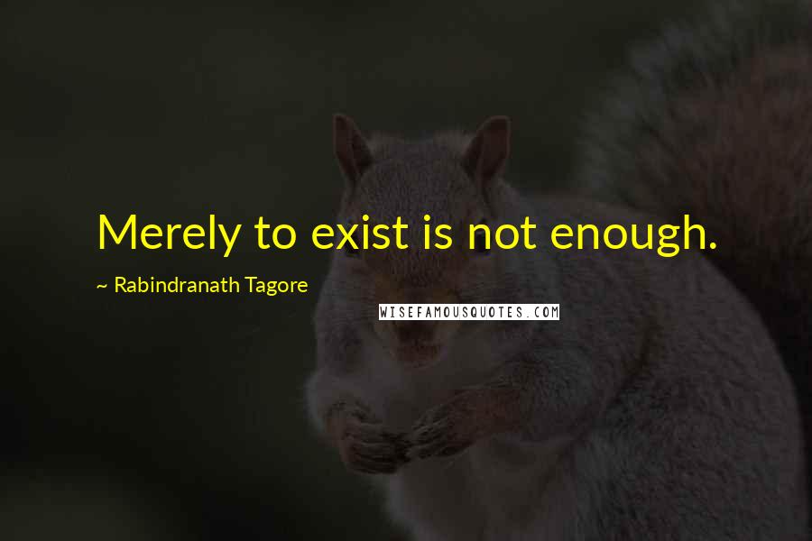 Rabindranath Tagore Quotes: Merely to exist is not enough.