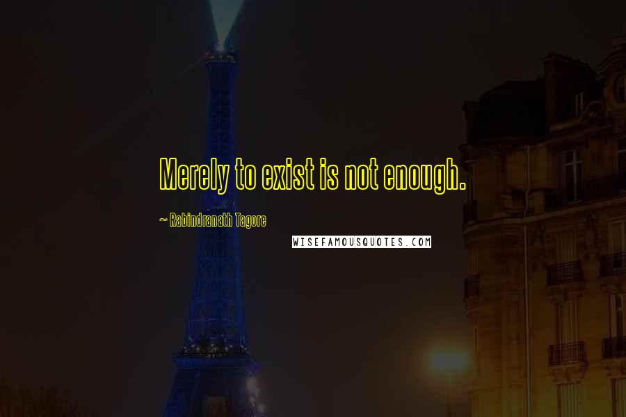 Rabindranath Tagore Quotes: Merely to exist is not enough.