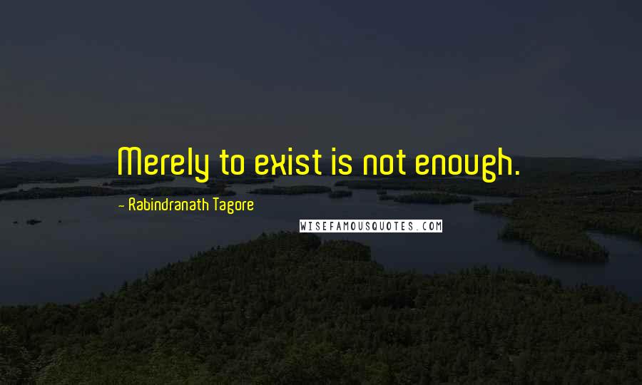 Rabindranath Tagore Quotes: Merely to exist is not enough.