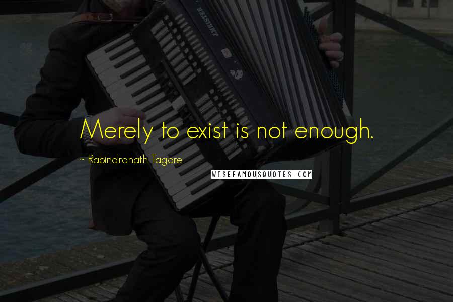 Rabindranath Tagore Quotes: Merely to exist is not enough.