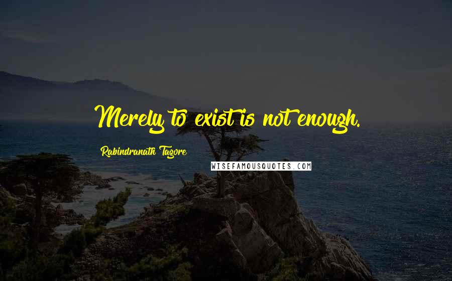 Rabindranath Tagore Quotes: Merely to exist is not enough.