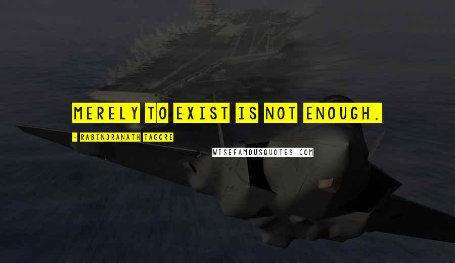 Rabindranath Tagore Quotes: Merely to exist is not enough.