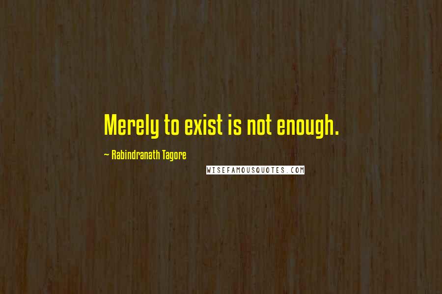 Rabindranath Tagore Quotes: Merely to exist is not enough.