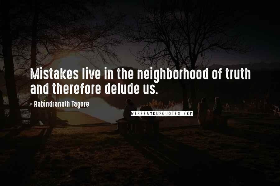 Rabindranath Tagore Quotes: Mistakes live in the neighborhood of truth and therefore delude us.