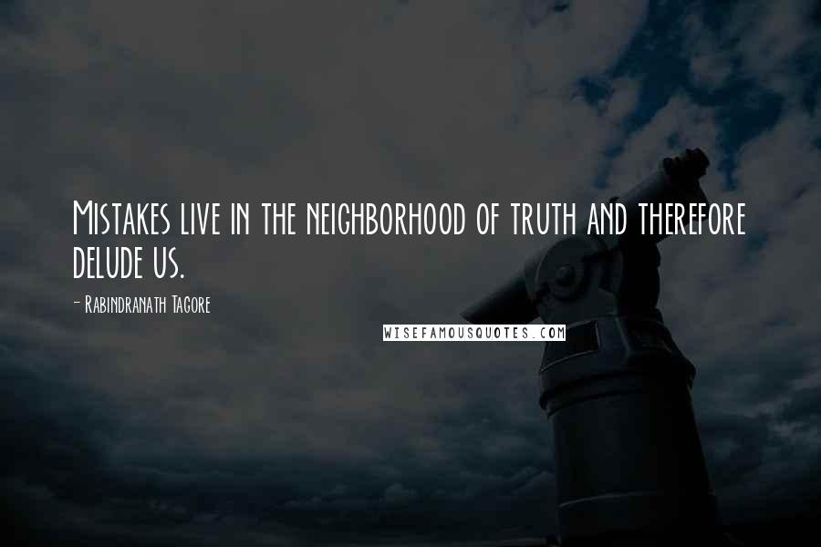 Rabindranath Tagore Quotes: Mistakes live in the neighborhood of truth and therefore delude us.