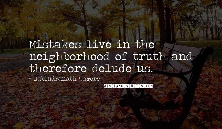 Rabindranath Tagore Quotes: Mistakes live in the neighborhood of truth and therefore delude us.