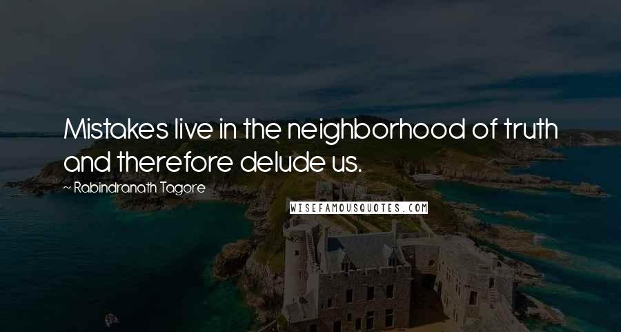 Rabindranath Tagore Quotes: Mistakes live in the neighborhood of truth and therefore delude us.