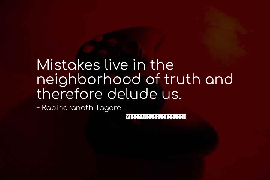 Rabindranath Tagore Quotes: Mistakes live in the neighborhood of truth and therefore delude us.