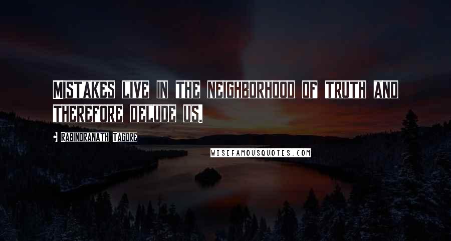 Rabindranath Tagore Quotes: Mistakes live in the neighborhood of truth and therefore delude us.