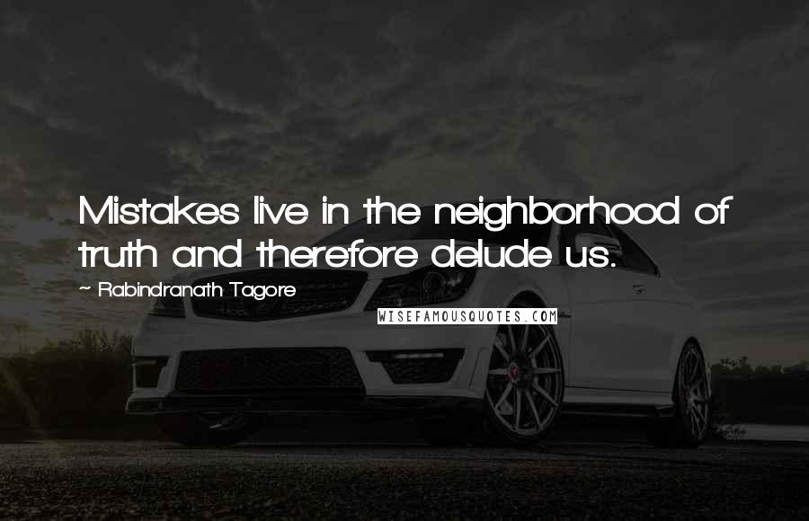 Rabindranath Tagore Quotes: Mistakes live in the neighborhood of truth and therefore delude us.