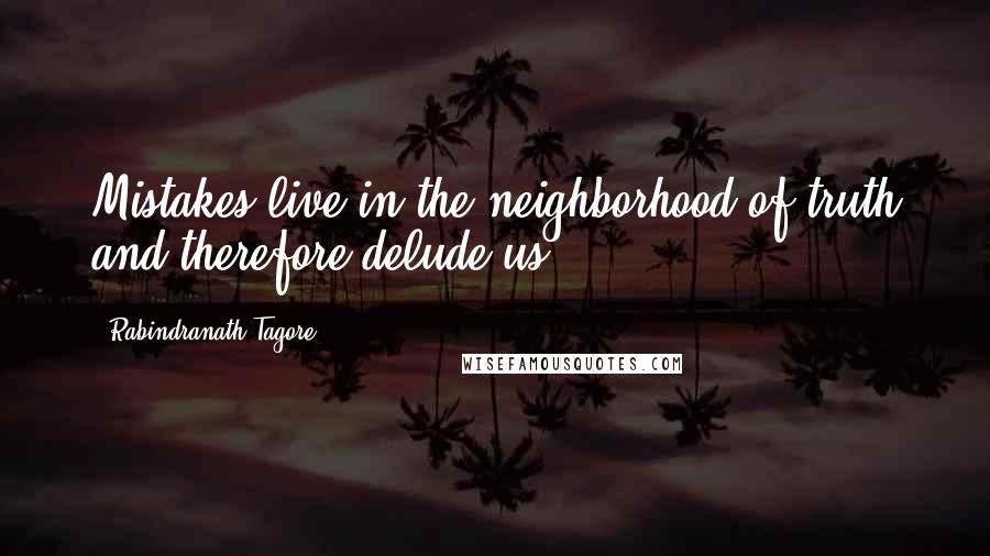 Rabindranath Tagore Quotes: Mistakes live in the neighborhood of truth and therefore delude us.