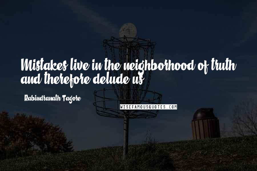 Rabindranath Tagore Quotes: Mistakes live in the neighborhood of truth and therefore delude us.