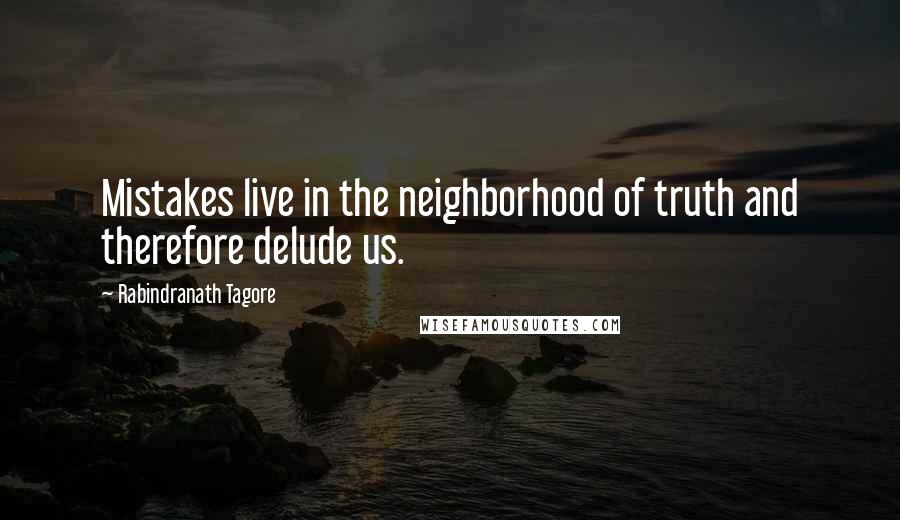 Rabindranath Tagore Quotes: Mistakes live in the neighborhood of truth and therefore delude us.