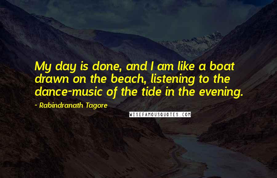 Rabindranath Tagore Quotes: My day is done, and I am like a boat drawn on the beach, listening to the dance-music of the tide in the evening.