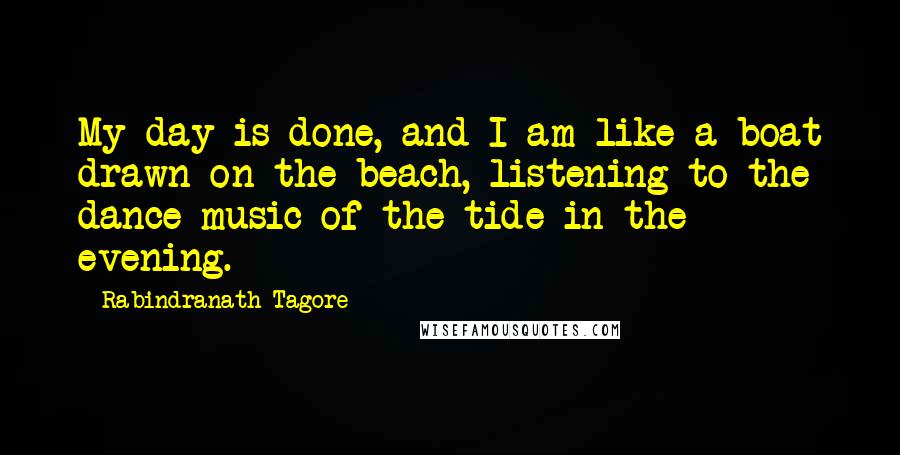 Rabindranath Tagore Quotes: My day is done, and I am like a boat drawn on the beach, listening to the dance-music of the tide in the evening.