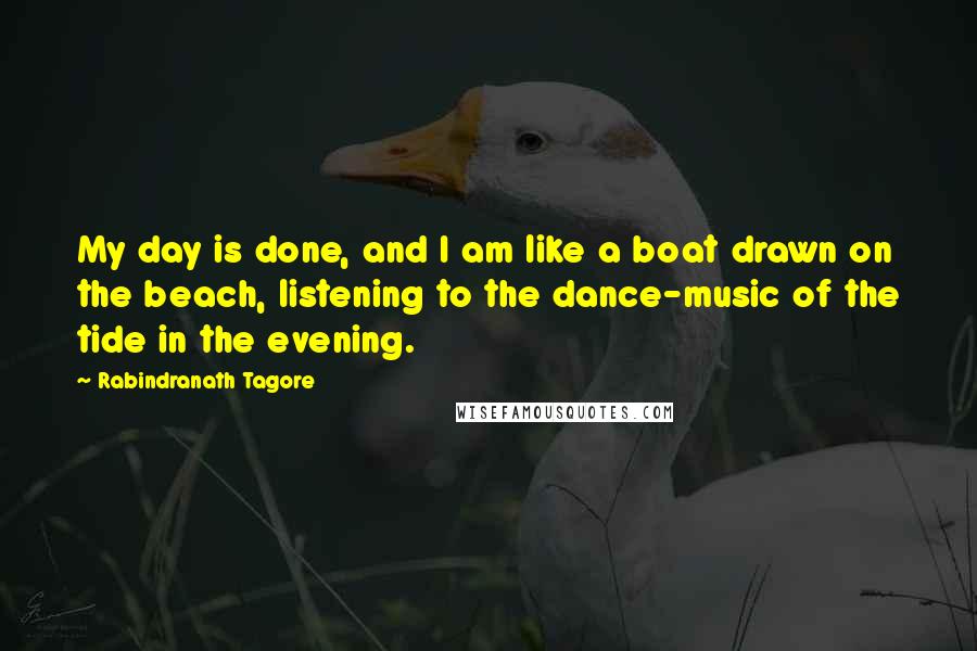 Rabindranath Tagore Quotes: My day is done, and I am like a boat drawn on the beach, listening to the dance-music of the tide in the evening.