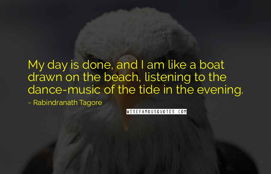Rabindranath Tagore Quotes: My day is done, and I am like a boat drawn on the beach, listening to the dance-music of the tide in the evening.