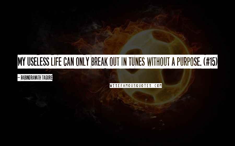 Rabindranath Tagore Quotes: My useless life can only break out in tunes without a purpose. (#15)