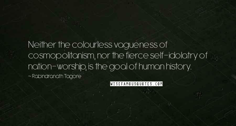 Rabindranath Tagore Quotes: Neither the colourless vagueness of cosmopolitanism, nor the fierce self-idolatry of nation-worship, is the goal of human history.