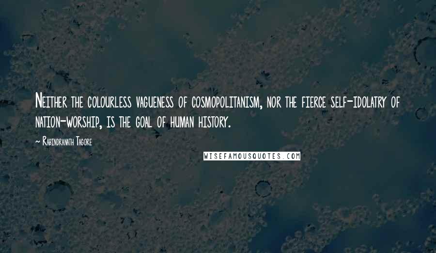 Rabindranath Tagore Quotes: Neither the colourless vagueness of cosmopolitanism, nor the fierce self-idolatry of nation-worship, is the goal of human history.