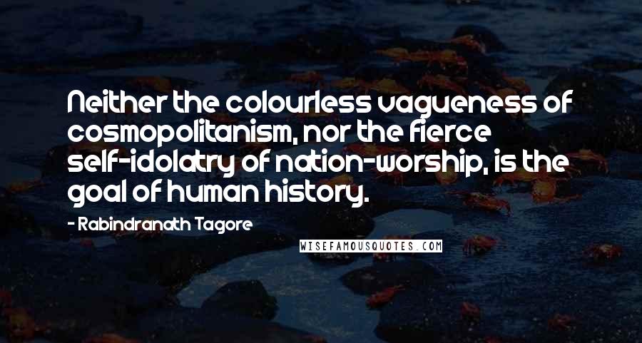 Rabindranath Tagore Quotes: Neither the colourless vagueness of cosmopolitanism, nor the fierce self-idolatry of nation-worship, is the goal of human history.