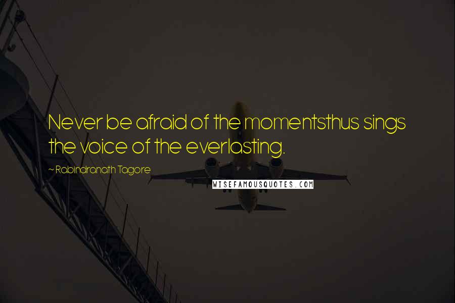Rabindranath Tagore Quotes: Never be afraid of the momentsthus sings the voice of the everlasting.