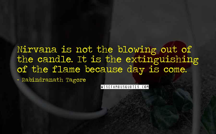 Rabindranath Tagore Quotes: Nirvana is not the blowing out of the candle. It is the extinguishing of the flame because day is come.