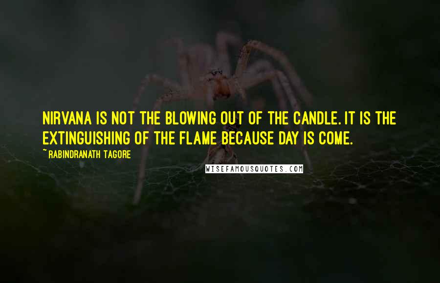 Rabindranath Tagore Quotes: Nirvana is not the blowing out of the candle. It is the extinguishing of the flame because day is come.