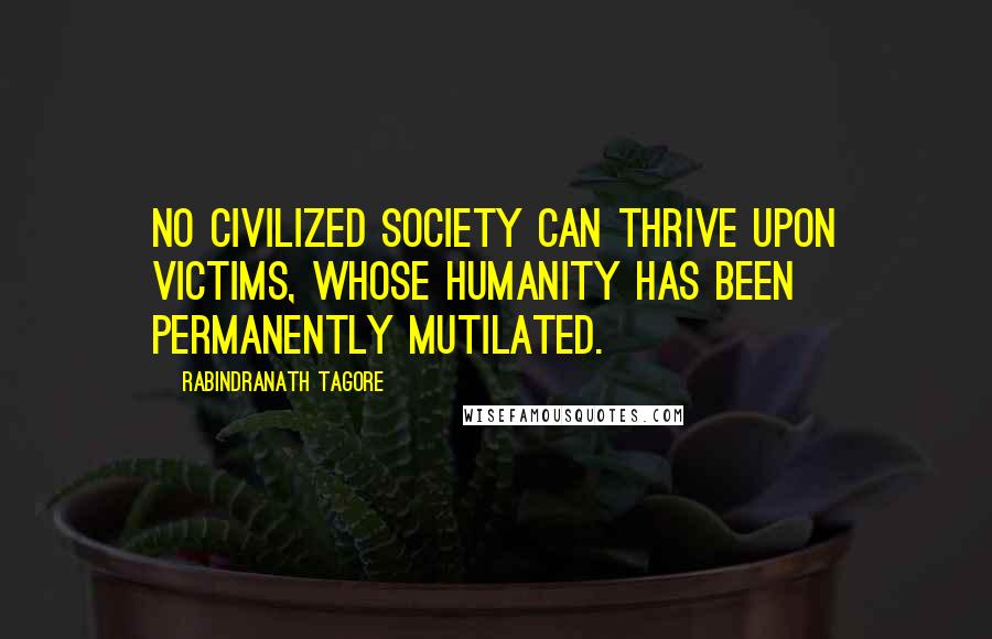 Rabindranath Tagore Quotes: No civilized society can thrive upon victims, whose humanity has been permanently mutilated.