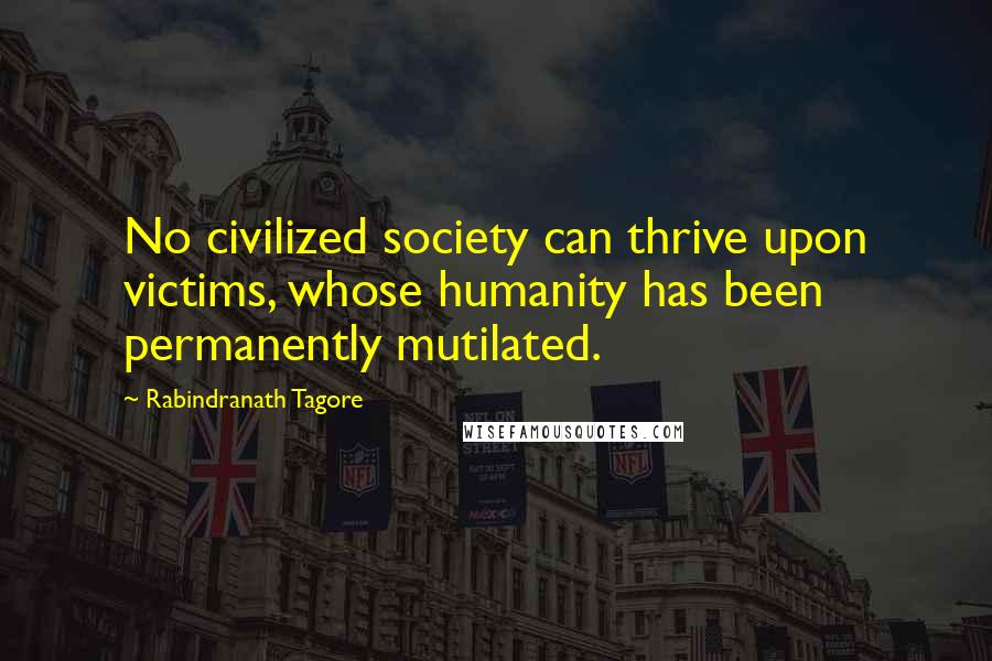 Rabindranath Tagore Quotes: No civilized society can thrive upon victims, whose humanity has been permanently mutilated.