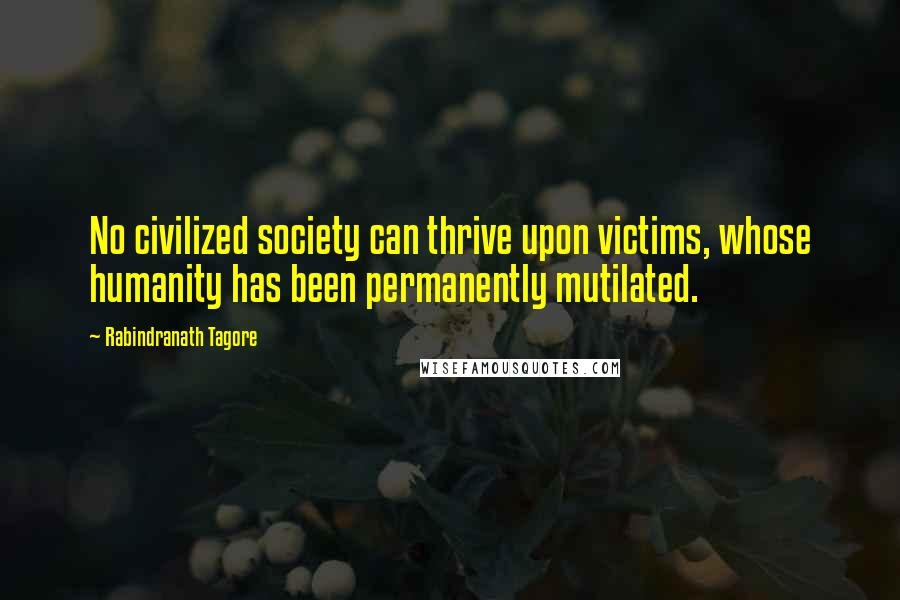 Rabindranath Tagore Quotes: No civilized society can thrive upon victims, whose humanity has been permanently mutilated.