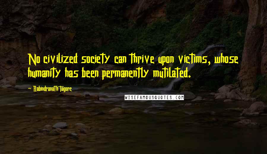 Rabindranath Tagore Quotes: No civilized society can thrive upon victims, whose humanity has been permanently mutilated.